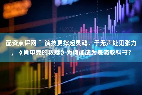 配资点评网 ‍演技更撑起灵魂，于无声处见张力，《肖申克的救赎》为何能成为表演教科书？
