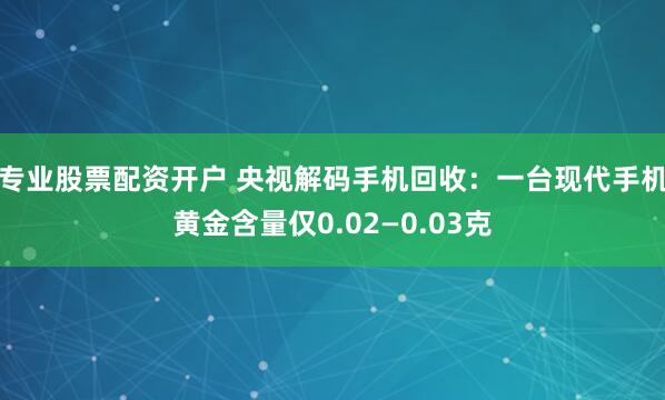 专业股票配资开户 央视解码手机回收：一台现代手机黄金含量仅0.02—0.03克