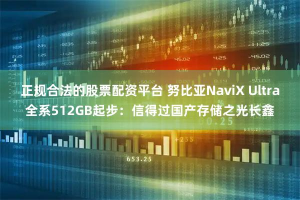 正规合法的股票配资平台 努比亚NaviX Ultra全系512GB起步：信得过国产存储之光长鑫
