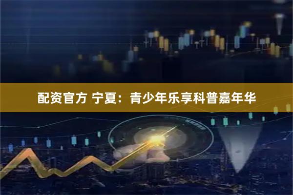 配资官方 宁夏：青少年乐享科普嘉年华