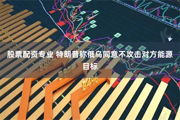 股票配资专业 特朗普称俄乌同意不攻击对方能源目标